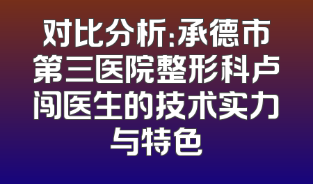 对比分析：承德市第三医院整形科卢闯医生的技术实力与特色