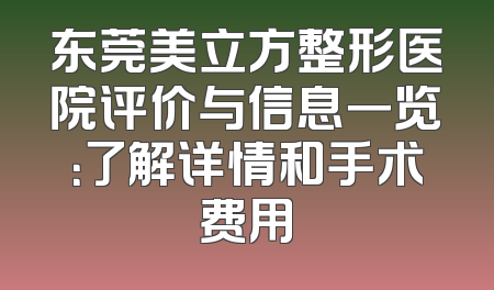 东莞美立方整形医院评价与信息一览：了解详情和手术费用