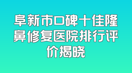 阜新市口碑十佳隆鼻修复医院排行评价揭晓