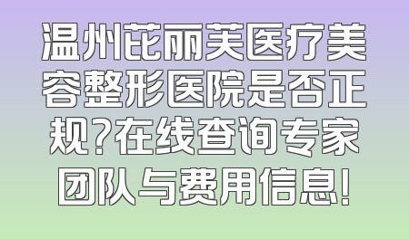 温州芘丽芙医疗美容整形医院是否正规？在线查询专家团队与费用信息！