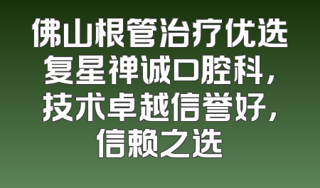 佛山根管治疗优选复星禅诚口腔科，技术卓越信誉好，信赖之选