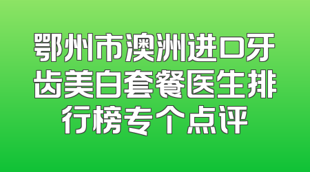 鄂州市澳洲进口牙齿美白套餐医生排行榜专个点评