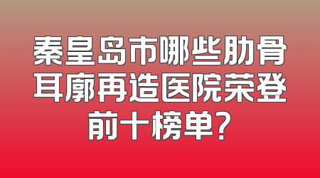 秦皇岛市哪些肋骨耳廓再造医院荣登前十榜单？