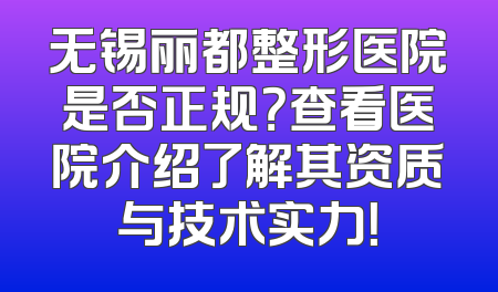 无锡丽都整形医院是否正规？查看医院介绍了解其资质与技术实力！