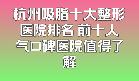 杭州吸脂十大整形医院排名 前十人气口碑医院值得了解
