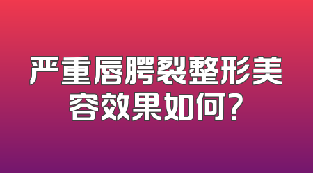严重唇腭裂整形美容效果如何？