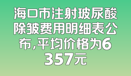 海口市注射玻尿酸除皱费用明细表公布，平均价格为6357元