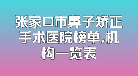 张家口市鼻子矫正手术医院榜单，机构一览表
