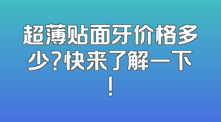 超薄贴面牙价格多少？快来了解一下！