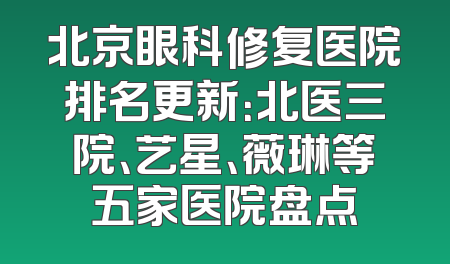 北京眼科修复医院排名更新：北医三院、艺星、薇琳等五家医院盘点