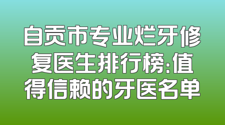 自贡市专业烂牙修复医生排行榜：值得信赖的牙医名单