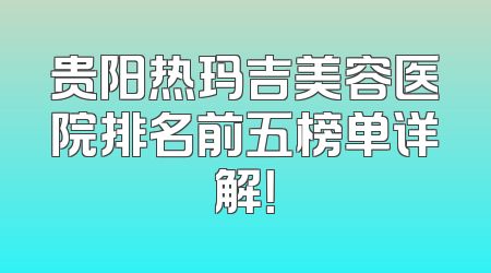 贵阳热玛吉美容医院排名前五榜单详解！