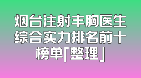 烟台注射丰胸医生综合实力排名前十榜单「整理」