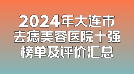 2024年大连市去痣美容医院十强榜单及评价汇总