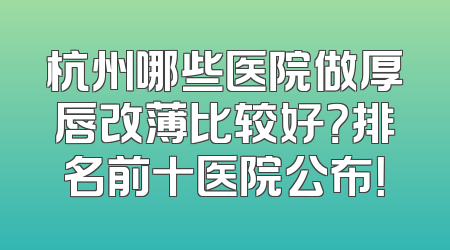 杭州哪些医院做厚唇改薄比较好？排名前十医院公布！