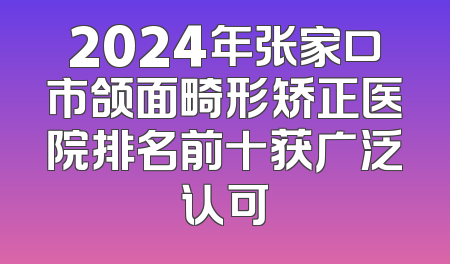 2024年张家口市颌面畸形矫正医院排名前十获广泛认可