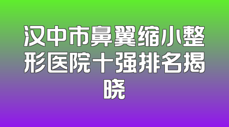 汉中市鼻翼缩小整形医院十强排名揭晓