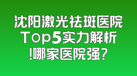 沈阳激光祛斑医院Top5实力解析！哪家医院强？
