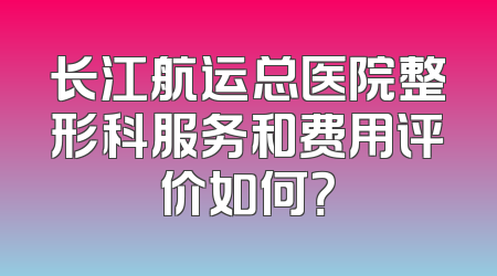长江航运总医院整形科服务和费用评价如何？