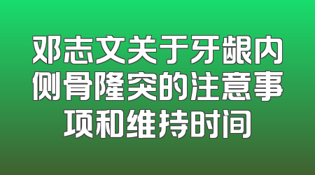 邓志文关于牙龈内侧骨隆突的注意事项和维持时间