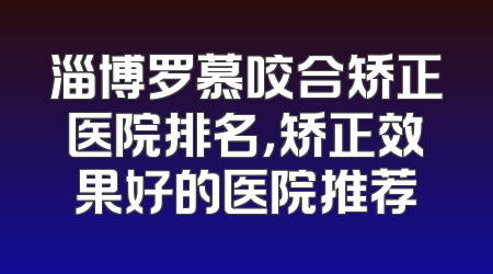 淄博罗慕咬合矫正医院排名，矫正效果好的医院推荐