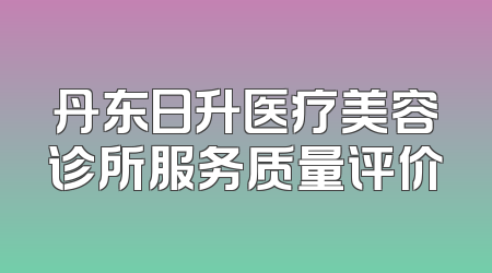丹东日升医疗美容诊所服务质量评价