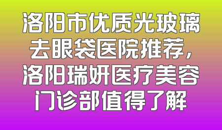洛阳市优质光玻璃去眼袋医院推荐，洛阳瑞妍医疗美容门诊部值得了解