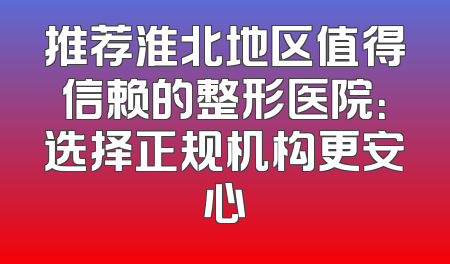推荐淮北地区值得信赖的整形医院：选择正规机构更安心