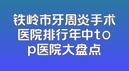 铁岭市牙周炎手术医院排行年中top医院大盘点
