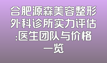 合肥源森美容整形外科诊所实力评估：医生团队与价格一览