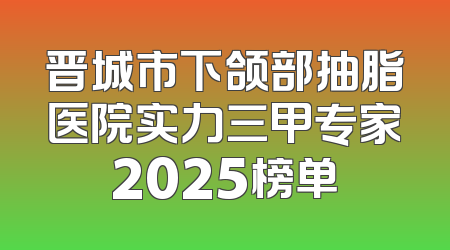 晋城市下颌部抽脂医院实力三甲专家2025榜单