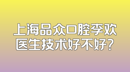 上海品众口腔李欢医生技术好不好？
