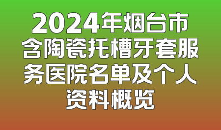 2024年烟台市含陶瓷托槽牙套服务医院名单及个人资料概览