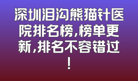 深圳泪沟熊猫针医院排名榜，榜单更新，排名不容错过！