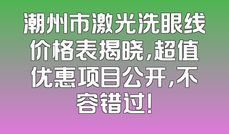 潮州市激光洗眼线价格表揭晓，超值优惠项目公开，不容错过！