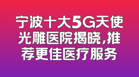 宁波十大5G天使光雕医院揭晓，推荐更佳医疗服务