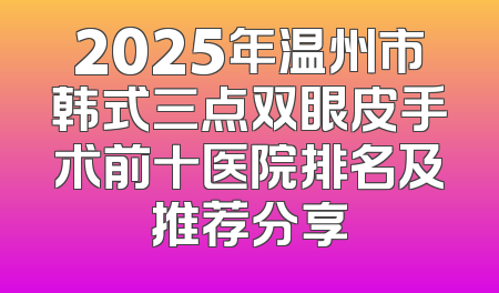 2025年温州市韩式三点双眼皮手术前十医院排名及推荐分享
