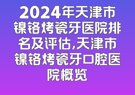 2024年天津市镍铬烤瓷牙医院排名及评估，天津市镍铬烤瓷牙口腔医院概览
