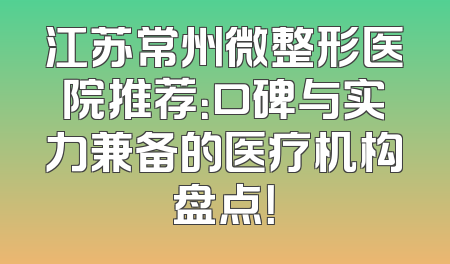 江苏常州微整形医院推荐：口碑与实力兼备的医疗机构盘点！