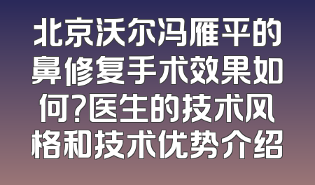 北京沃尔冯雁平的鼻修复手术效果如何？医生的技术风格和技术优势介绍