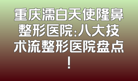 重庆濡白天使隆鼻整形医院：八大技术流整形医院盘点！