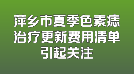 萍乡市夏季色素痣治疗更新费用清单引起关注
