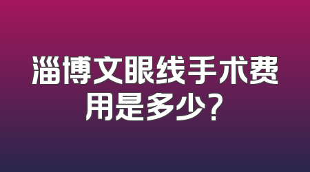 淄博文眼线手术费用是多少？