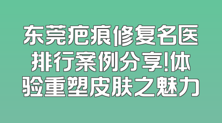 东莞疤痕修复名医排行案例分享！体验重塑皮肤之魅力