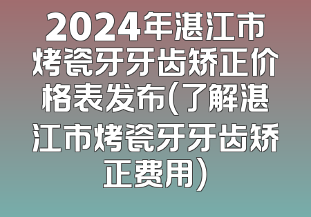 2024年湛江市烤瓷牙牙齿矫正价格表发布（了解湛江市烤瓷牙牙齿矫正费用）