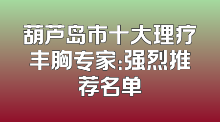 葫芦岛市十大理疗丰胸专家：强烈推荐名单