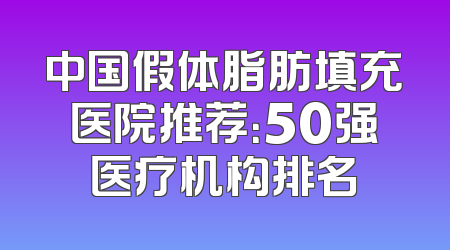 中国假体脂肪填充医院推荐：50强医疗机构排名