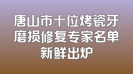 唐山市十位烤瓷牙磨损修复专家名单新鲜出炉