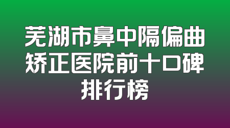 芜湖市鼻中隔偏曲矫正医院前十口碑排行榜