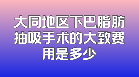 大同地区下巴脂肪抽吸手术的大致费用是多少